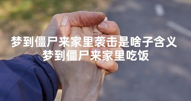 梦到僵尸来家里袭击是啥子含义 梦到僵尸来家里吃饭